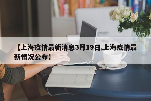 【上海疫情最新消息3月19日,上海疫情最新情况公布】