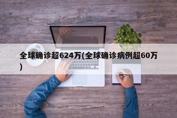 全球确诊超624万(全球确诊病例超60万)