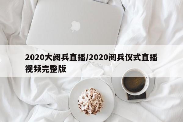 2020大阅兵直播/2020阅兵仪式直播视频完整版
