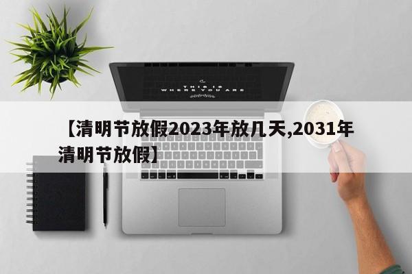 【清明节放假2023年放几天,2031年清明节放假】