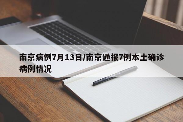 南京病例7月13日/南京通报7例本土确诊病例情况
