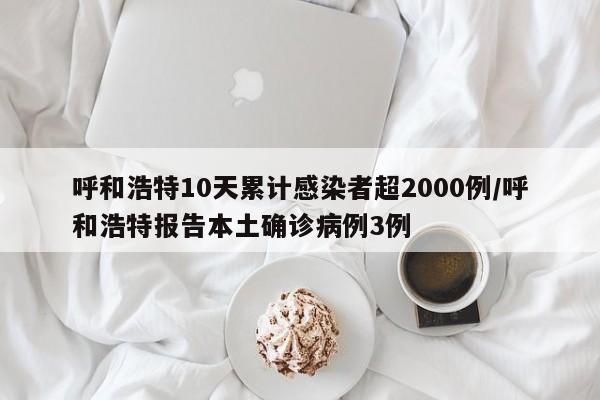 呼和浩特10天累计感染者超2000例/呼和浩特报告本土确诊病例3例
