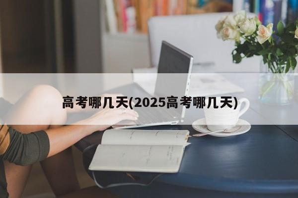 高考哪几天(2025高考哪几天)