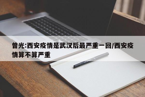 曾光:西安疫情是武汉后最严重一回/西安疫情算不算严重