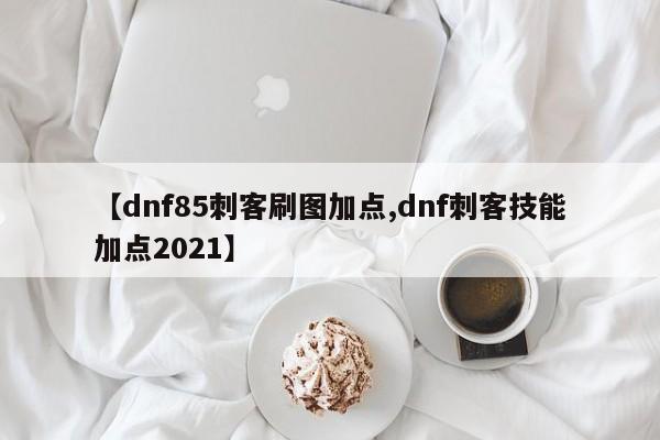 【dnf85刺客刷图加点,dnf刺客技能加点2021】