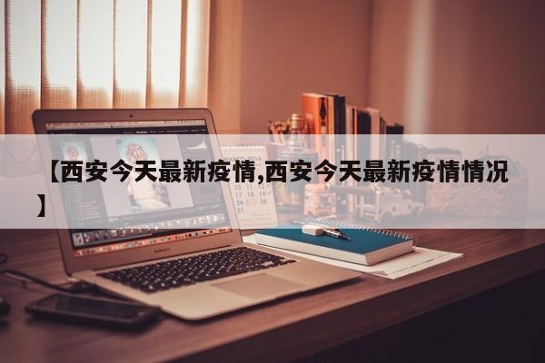 【西安今天最新疫情,西安今天最新疫情情况】