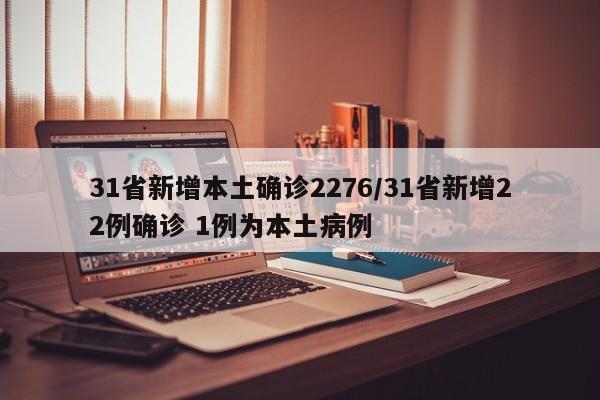 31省新增本土确诊2276/31省新增22例确诊 1例为本土病例