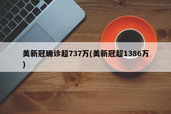 美新冠确诊超737万(美新冠超1386万)