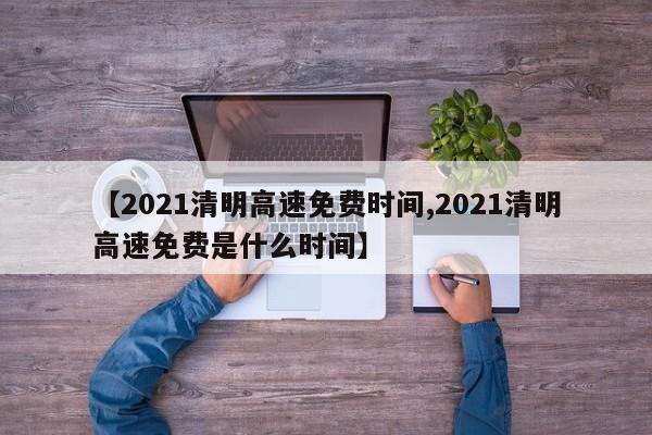 【2021清明高速免费时间,2021清明高速免费是什么时间】