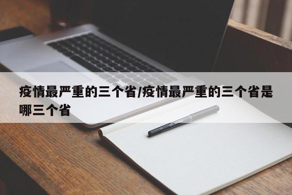 疫情最严重的三个省/疫情最严重的三个省是哪三个省