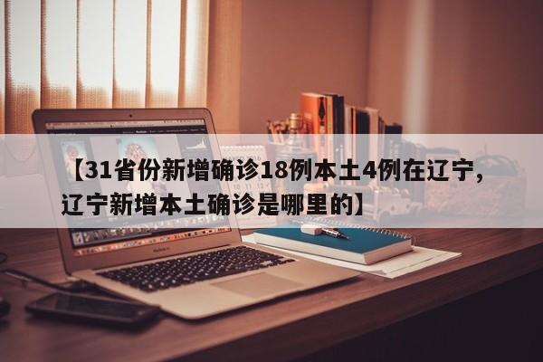 【31省份新增确诊18例本土4例在辽宁,辽宁新增本土确诊是哪里的】