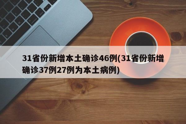 31省份新增本土确诊46例(31省份新增确诊37例27例为本土病例)