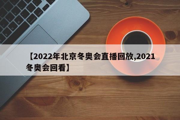 【2022年北京冬奥会直播回放,2021冬奥会回看】