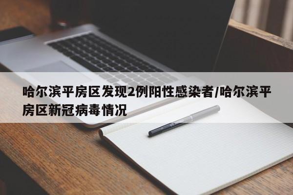 哈尔滨平房区发现2例阳性感染者/哈尔滨平房区新冠病毒情况