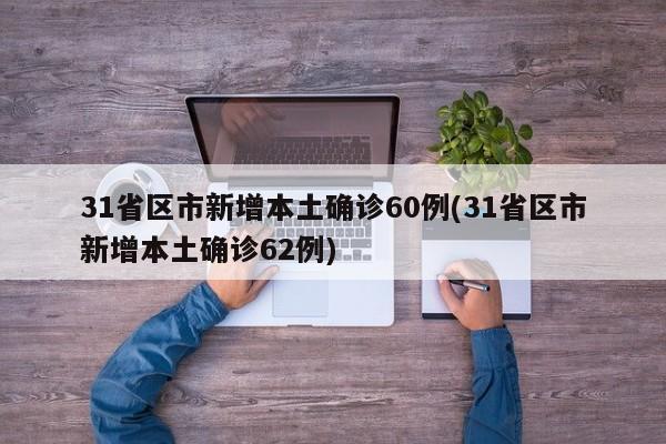 31省区市新增本土确诊60例(31省区市新增本土确诊62例)