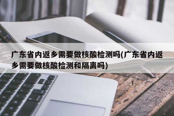 广东省内返乡需要做核酸检测吗(广东省内返乡需要做核酸检测和隔离吗)
