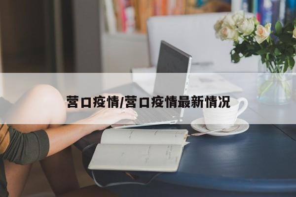 营口疫情/营口疫情最新情况