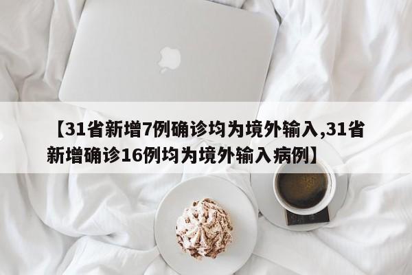 【31省新增7例确诊均为境外输入,31省新增确诊16例均为境外输入病例】