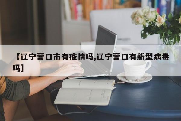 【辽宁营口市有疫情吗,辽宁营口有新型病毒吗】