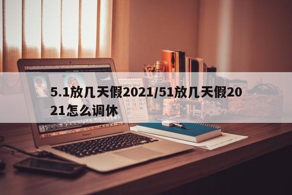 5.1放几天假2021/51放几天假2021怎么调休