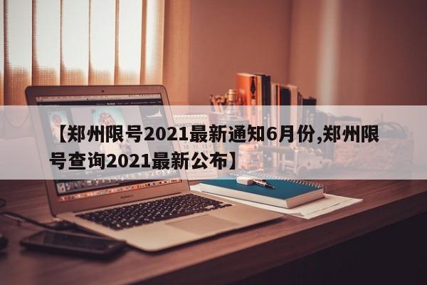 【郑州限号2021最新通知6月份,郑州限号查询2021最新公布】