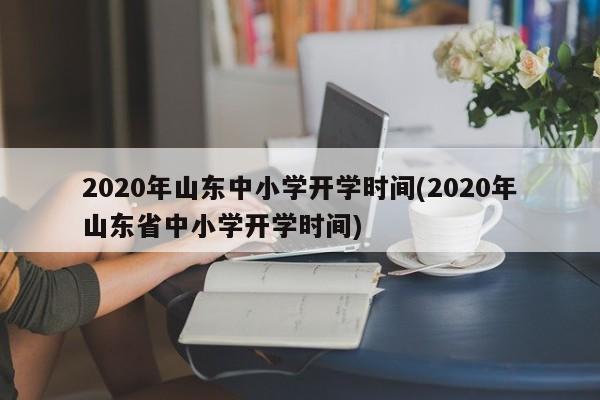 2020年山东中小学开学时间(2020年山东省中小学开学时间)