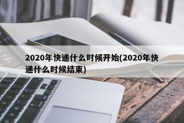 2020年快递什么时候开始(2020年快递什么时候结束)