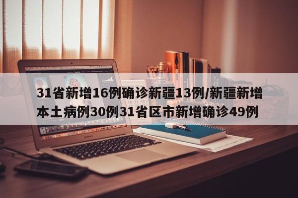 31省新增16例确诊新疆13例/新疆新增本土病例30例31省区市新增确诊49例