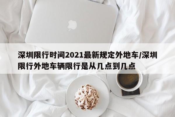深圳限行时间2021最新规定外地车/深圳限行外地车辆限行是从几点到几点
