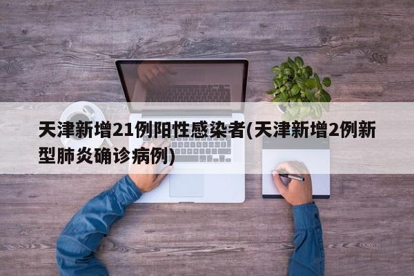 天津新增21例阳性感染者(天津新增2例新型肺炎确诊病例)