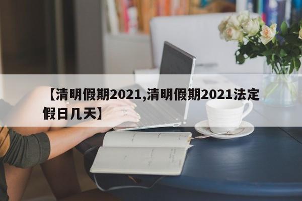 【清明假期2021,清明假期2021法定假日几天】