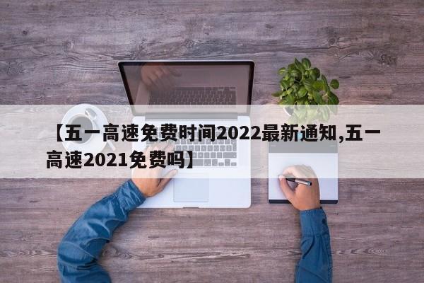 【五一高速免费时间2022最新通知,五一高速2021免费吗】