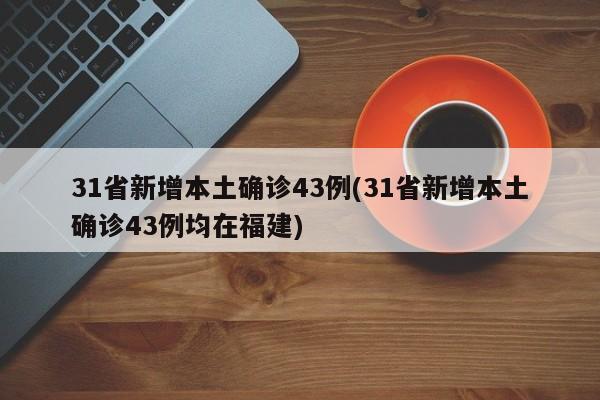 31省新增本土确诊43例(31省新增本土确诊43例均在福建)