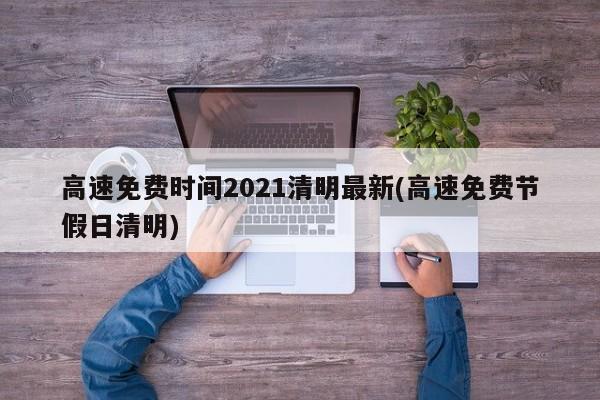 高速免费时间2021清明最新(高速免费节假日清明)