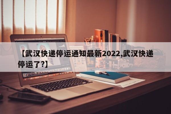 【武汉快递停运通知最新2022,武汉快递停运了?】