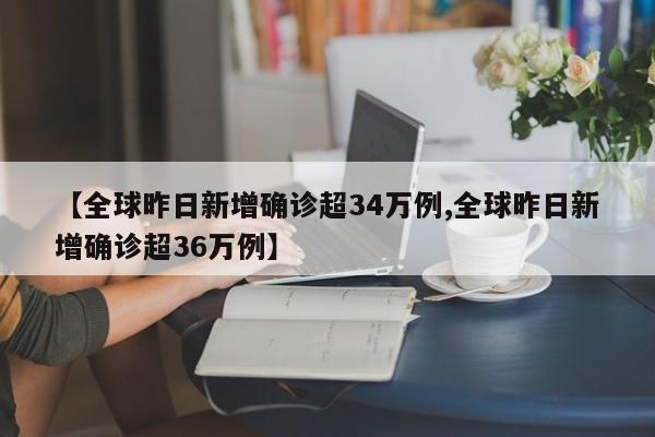 【全球昨日新增确诊超34万例,全球昨日新增确诊超36万例】