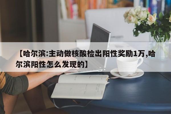 【哈尔滨:主动做核酸检出阳性奖励1万,哈尔滨阳性怎么发现的】