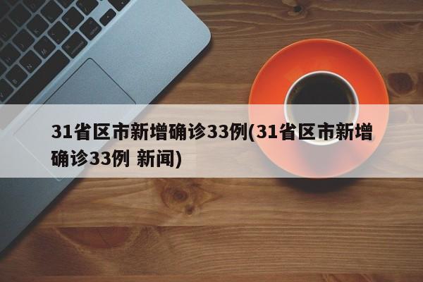 31省区市新增确诊33例(31省区市新增确诊33例 新闻)