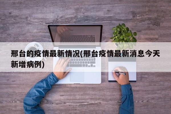 邢台的疫情最新情况(邢台疫情最新消息今天新增病例)