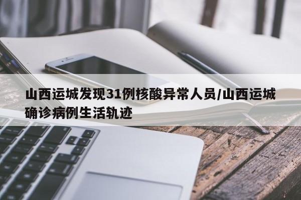 山西运城发现31例核酸异常人员/山西运城确诊病例生活轨迹