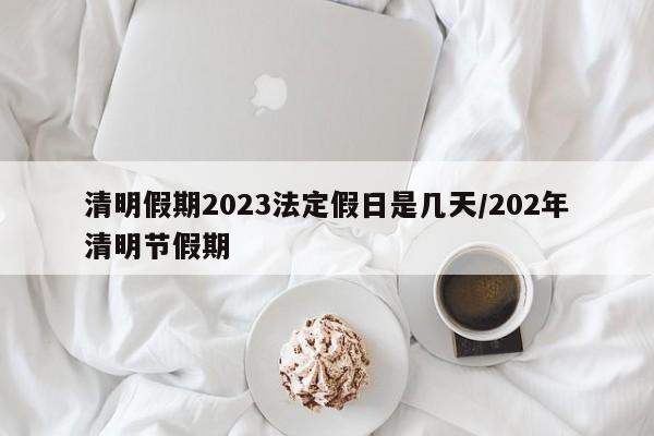 清明假期2023法定假日是几天/202年清明节假期