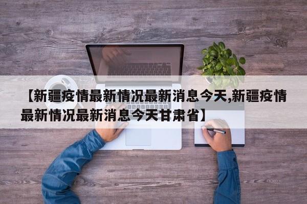 【新疆疫情最新情况最新消息今天,新疆疫情最新情况最新消息今天甘肃省】