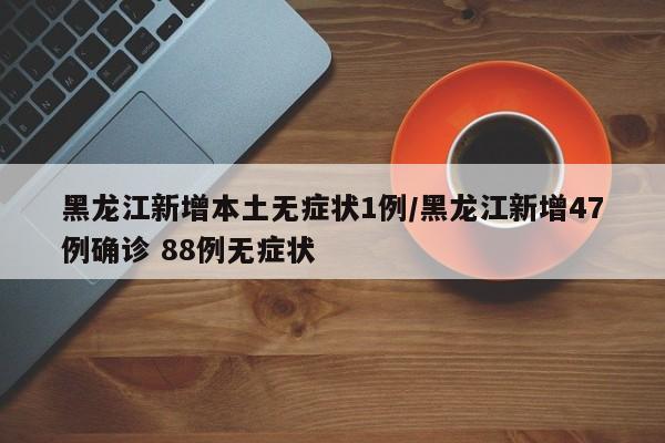 黑龙江新增本土无症状1例/黑龙江新增47例确诊 88例无症状