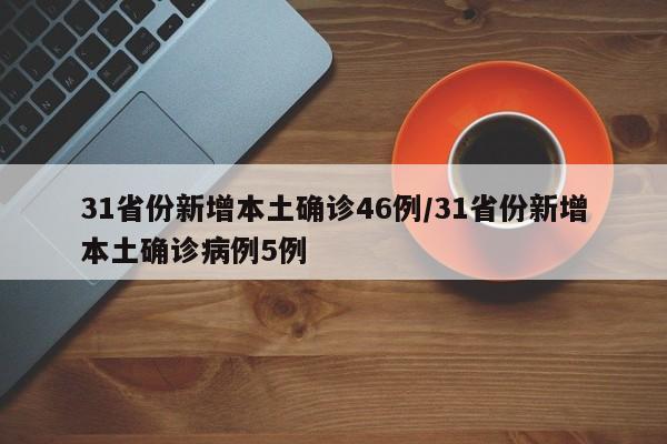 31省份新增本土确诊46例/31省份新增本土确诊病例5例