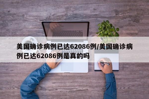美国确诊病例已达62086例/美国确诊病例已达62086例是真的吗