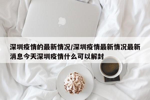 深圳疫情的最新情况/深圳疫情最新情况最新消息今天深圳疫情什么可以解封
