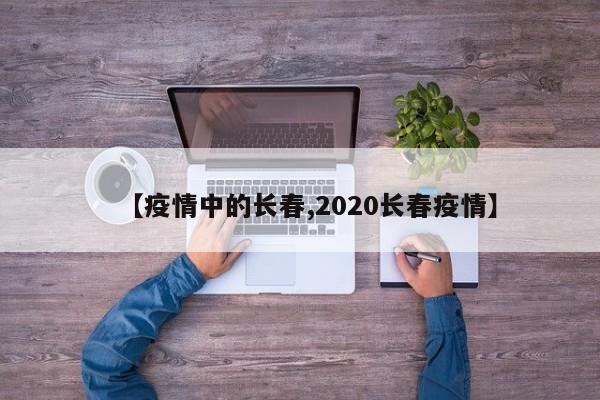 【疫情中的长春,2020长春疫情】