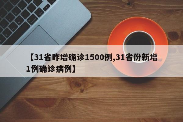 【31省昨增确诊1500例,31省份新增1例确诊病例】