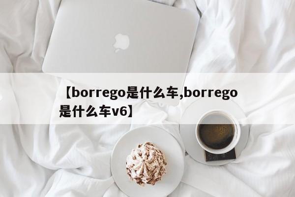 【borrego是什么车,borrego是什么车v6】
