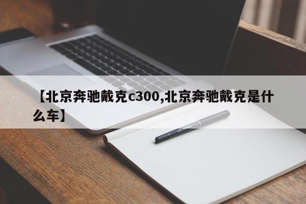 【北京奔驰戴克c300,北京奔驰戴克是什么车】